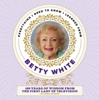 Everything I Need to Know I Learned from Betty White: 100 Years of Wisdom from the First Lady of Television 1948174812 Book Cover