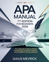 APA Manual 7th Edition for Beginners: The Ultimate Guide to Perfect Formatting, Accurate Citations, and Academic Writing Mastery B0DVBRDH6Y Book Cover