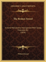 The Broken Sword: A Grand Melodrama Interspersed With Songs, Choruses, Etc. 1104481561 Book Cover