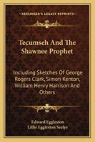 Tecumseh And The Shawnee Prophet: Including Sketches Of George Rogers Clark, Simon Kenton, William Henry Harrison And Others 116328372X Book Cover