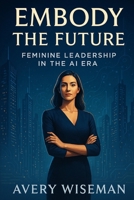 Embody the Future: Feminine Leadership in the AI Era B0FGVLSHKS Book Cover