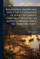 Bibliotheca Americana Nova; Or, a Catalogue of Books in Various Languages Relating to America, Printed Since the Year 1700, Part 1 1142932354 Book Cover