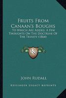 Fruits from Canaan's Boughs. to Which Are Added, a Few Thoughts on the Doctrine of the Trinity 1165347059 Book Cover