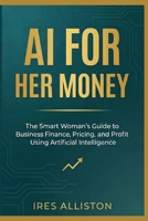 AI for Her Money: The Smart Woman’s Guide to Business Finance, Pricing, and Profit Using Artificial Intelligence B0GQZBGPK3 Book Cover
