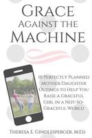 Grace Against the Machine: 10 Perfectly Planned Mother/Daughter Outings to Help You Raise a Graceful Girl in a Not-So-Graceful World 154263833X Book Cover