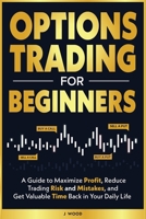 Options Trading for Beginners: A Guide to Maximize Profit, Reduce Trading Risk and Mistakes, and Get Valuable Time Back in Your Daily Life B0F5P8GYC7 Book Cover