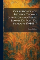 Correspondence Between Thomas Jefferson and Pierre Samuel Du Pont De Nemours 1798-1817 1025575903 Book Cover