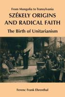 Szekely Origins and Radical Faith: From Mongolia to Transylvania: The Birth of Unitarianism 1494926954 Book Cover