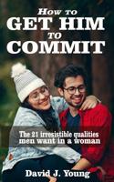 How to get him to commit: The 21 irresistible qualities men want in a woman 1082543225 Book Cover