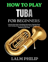 HOW TO PLAY TUBA FOR BEGINNERS: A Step-By-Step Guide To Breathing, Embouchure, Fingering Charts, Music Reading, Scales, Tone Development, Practice Routines, And Playing Your First Songs B0H6TSQZMC Book Cover
