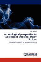 An ecological perspective to adolescent smoking: Study in Iran: Ecological framework for teenagers smoking 3659231525 Book Cover