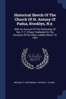Historical Sketch Of The Church Of St. Antony Of Padua, Brooklyn, N.y.: With An Account Of The Rectorship Of Rev. P. F. O'hare, Published On The Occasion Of His Silver Jubilee, March 19, 1897 1355579457 Book Cover