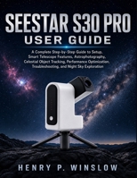 Seestar S30 Pro User Guide: A Complete Step-by-Step Guide to Setup, Smart Telescope Features, Astrophotography, Celestial Object Tracking, Performance Optimization, Troubleshooting, and Night Sky B0HF8ZTTQ7 Book Cover