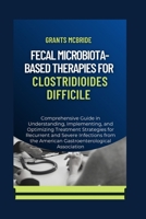 Fecal Microbiota-Based Therapies for Clostridioides Difficile: Comprehensive Guide in Understanding, Implementing, and Optimizing Treatment Strategies for Recurrent and Severe Infections from the Am B0CWV2GKFZ Book Cover