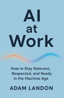 AI at Work: How to Stay Relevant, Respected, and Ready in the Machine Age B0GY12X8FD Book Cover