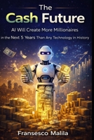 The Cash Future: AI Will Create More Millionaires in the Next 5 Years Than Any Technology in History B0GWGX1F3S Book Cover