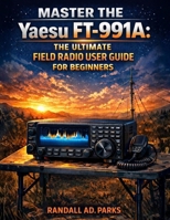 MASTER THE Yaesu FT-991A: THE ULTIMATE FIELD RADIO USER GUIDE FOR BEGINNERS: A STEP-BY-STEP HF/VHF/UHF SETUP & OPERATING MANUAL FOR FIELD DEPLOYMENT, DIGITAL MODES, PORTABLE OPERATION, B0GPR5V9YJ Book Cover