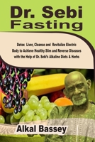 Dr. Sebi Fasting: Detox Liver, Cleanse and Revitalize Electric Body to Achieve Slim Reverse Diseases with the Help of Dr. Sebi’s Alkaline Diets & Herbs B084Z47DN6 Book Cover