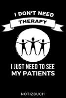 I DON'T NEED THERAPY I JUST NEED TO SEE MY PATIENTS NOTIZBUCH: A5 Notizbuch LINIERT für deinen Physiotherapeuten | Dankebuch Physiotherapie | Masseur ... Geburtstag und Weihnachten (German Edition) B083XT1HKS Book Cover