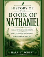 HISTORY OF THE BOOK OF NATHANIEL: Fallen Ones Bound In Chains Mercy Extending Beyond Grave Signs Preceding Final Day B0HBZ9ZG6J Book Cover
