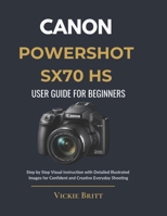 CANON POWERSHOT SX70 HS USER GUIDE FOR BEGINNERS: Step by Step Visual Instruction with Detailed Illustrated Images for Confident and Creative Everyday Shooting B0GR1RVX79 Book Cover