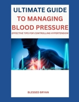 ULTIMATE GUIDE TO MANAGING BLOOD PRESSURE: EFFECTIVE TIPS FOR CONTROLLING HYPERTENSION B0DQ5BP4YV Book Cover