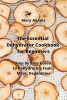 The Essential Dehydrator Cookbook for Beginners: Step by Step Guide to Dehydrating Fruit, Meat, Vegetables 842003147X Book Cover