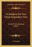 La Religion Du Vrai Vitam Impendere Vero: Credo Philosophique (1902) 1147245665 Book Cover