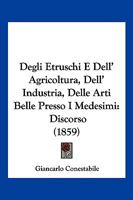 Degli Etruschi E Dell' Agricoltura, Dell' Industria, Delle Arti Belle Presso I Medesimi: Discorso (1859) 116830931X Book Cover