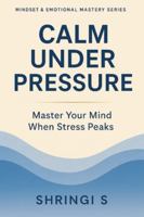 Calm Under Pressure: Master Your Mind When Stress Peaks: Practical Strategies to Stay Composed, Think Clearly & Respond Wisely in Any Situation (Mindset & Emotional Mastery Series) B0G57FJ65F Book Cover