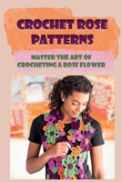 Crochet Rose Patterns: Master The Art Of Crocheting A Rose Flower: How Do You Crochet A Small Rose? B09CH25CCK Book Cover