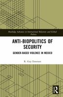 Anti-biopolitics of Security: Gender-based Violence in Mexico (Routledge Advances in International Relations and Global Politics) 1041118104 Book Cover