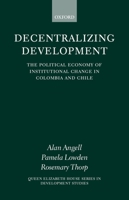 Decentralizing Development: The Political Economy of Institutional Change in Columbia and Chile (Queen Elizabeth House Series in Development Studies) 0199242313 Book Cover