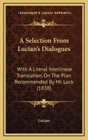 A Selection From Lucian's Dialogues: With A Literal Interlinear Translation, On The Plan Recommended By Mr. Lock 1437465676 Book Cover