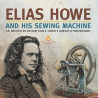Elias Howe and His Sewing Machine | U.S. Economy in the mid-1800s Grade 5 | Children's Computers & Technology Books 1541960459 Book Cover