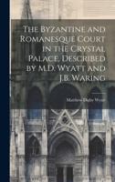 The Byzantine and Romanesque Court in the Crystal Palace, Described by M.D. Wyatt and J.B. Waring 1020041153 Book Cover