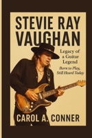 STEVIE RAY VAUGHAN: Legacy Of A Guitar Legend — Born To Play, Still Heard Today B0FRSSLQW4 Book Cover