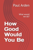 How Good Would You Be: What would we do? B091NP5J1F Book Cover