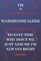 I'm A Warehouse Clerk To Save Time Why Don't We Just Assume I'm Always Right: Perfect Gag Gift For A Warehouse Clerk Who Happens To Be Always Be ... Format | Office | Birthday | Christmas | Xmas 1676883959 Book Cover