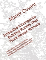 Embodied Intelligence Building Robots That Work Beside Humans: Integrating Human-Centered Design, Edge AI, and Collaborative Robotics for Seamless Teamwork B0GHWPQKK3 Book Cover