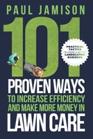 101 Proven Ways to Increase Efficiency and Make More Money in Lawn Care: Practical Tactics to Grow a Better Landscaping Business 0578349442 Book Cover