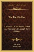 The Poet Solder: A Memoir of the Worth, Talent and Patriotism of Joseph Kent Gibbons 1163253944 Book Cover