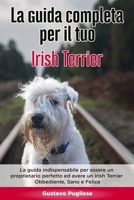 La Guida Completa per Il Tuo Irish Terrier: La guida indispensabile per essere un proprietario perfetto ed avere un Irish Terrier Obbediente, Sano e Felice B08CWD67Q1 Book Cover