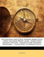 Accounting and Costs: Finding Bank Costs - How to Check Profit Leaks - Simple Cost Systems That Pay - Making Every Account Profitable - Tested Ways to Reduce Costs 1287565387 Book Cover