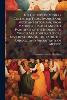 The History of Mexico, Collected From Spanish and Mexican Historians, From Manuscripts and Ancient Paintings of the Indians, to Which Are Added, Criti 1023858010 Book Cover