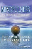 Mindfulness: How to Be in the Present Moment Everywhere in Your Everyday Life 1523246537 Book Cover