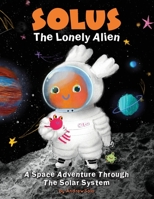 Solus The Lonely Alien. A Space Adventure Through The Solar System.: Educational Bedtime Story For Kids About Galaxy, Space, and Planets. 1915724090 Book Cover