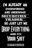 I'm Already An Overworked And Underpaid Securities Trader. So Just Let Me Drop Everything And Fix Your Shit!: Blank Lined Notebook Appreciation Gift For Securities Trader 169276232X Book Cover