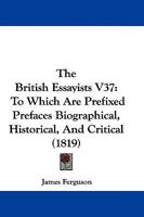 The British Essayists V37: To Which Are Prefixed Prefaces Biographical, Historical, And Critical 1165799545 Book Cover