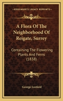 A Flora Of The Neighborhood Of Reigate, Surrey: Containing The Flowering Plants And Ferns 1436727820 Book Cover